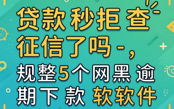 借款秒拒查征信了吗-，规整5个网黑逾期下款软件