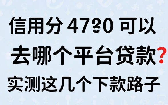 信用分470可以去哪个平台贷款？实测这几个下款路子