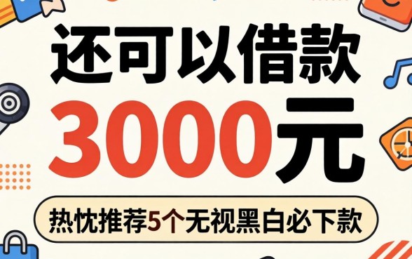 哪里还可以借款3000元，热忱推荐5个无视黑白必下款的网贷软件