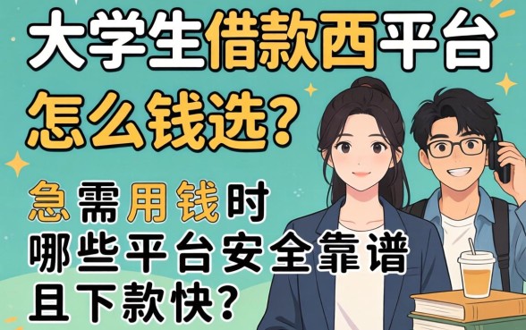 大学生借款平台怎么选?急需用钱时哪些平台安全靠谱且下款快?