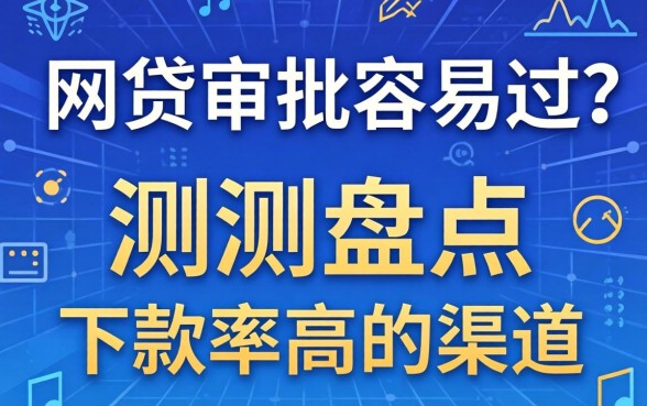 哪个网贷审批容易过？实测盘点两个下款率高的渠道