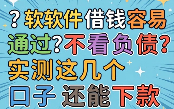 哪个软件借钱容易通过 不看负债？实测这几个口子还能下款