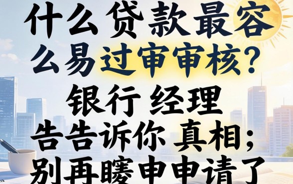 什么贷款最容易过审核?银行经理告诉你真相,别再瞎申请了