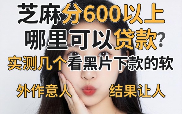 芝麻分600以上哪里可以贷款？实测几个不看黑户下款的软件，结果让人意外