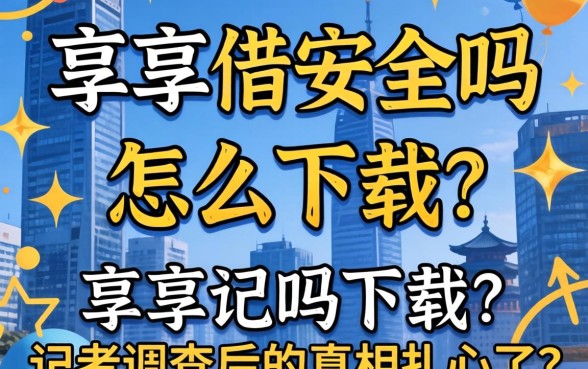 乐享借安全吗怎么下载？记者调查后的真相扎心了