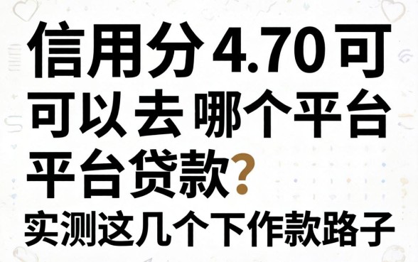 信用分470可以去哪个平台贷款？实测这几个下款路子