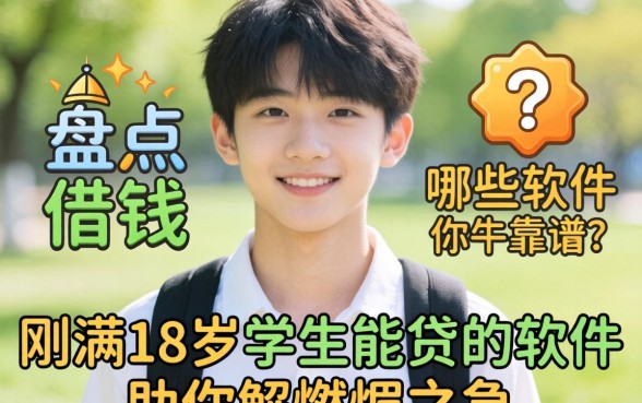 刚满18岁想借钱？哪些软件靠谱？盘点刚满18岁学生能贷的软件助你解燃眉之急