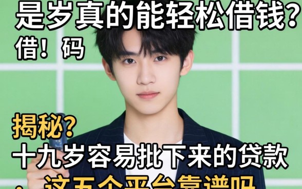 十九岁真的能轻松借钱？揭秘十九岁容易批下来的贷款，这五个平台靠谱吗？